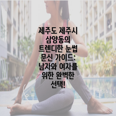 제주도 제주시 삼양동의 트렌디한 눈썹 문신 가이드: 남자와 여자를 위한 완벽한 선택!