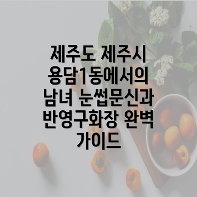 제주도 제주시 용담1동에서의 남녀 눈썹문신과 반영구화장 완벽 가이드