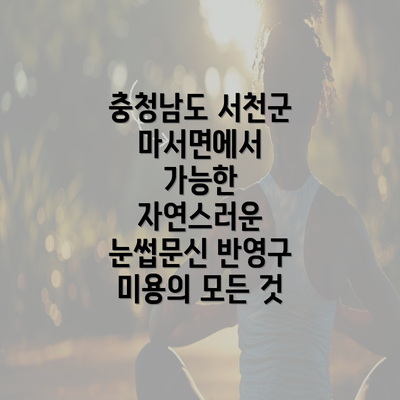 충청남도 서천군 마서면에서 가능한 자연스러운 눈썹문신 반영구 미용의 모든 것