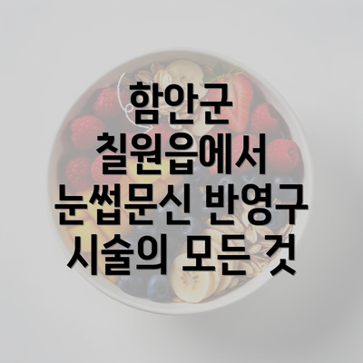 함안군 칠원읍에서 눈썹문신 반영구 시술의 모든 것