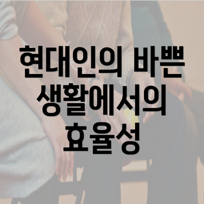 현대인의 바쁜 생활에서의 효율성