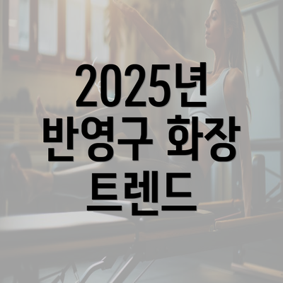 2025년 반영구 화장 트렌드