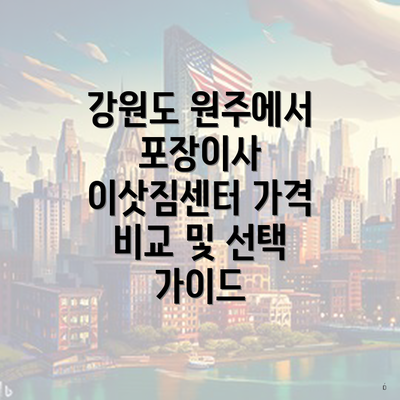 강원도 원주에서 포장이사 이삿짐센터 가격 비교 및 선택 가이드