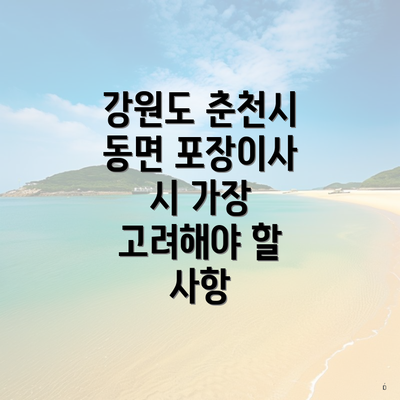 강원도 춘천시 동면 포장이사 시 가장 고려해야 할 사항