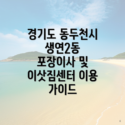 경기도 동두천시 생연2동 포장이사 및 이삿짐센터 이용 가이드