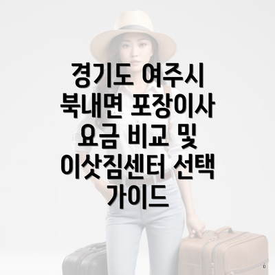 경기도 여주시 북내면 포장이사 요금 비교 및 이삿짐센터 선택 가이드