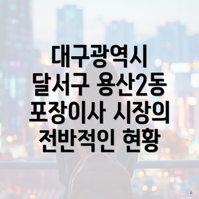 대구광역시 달서구 용산2동 포장이사 시장의 전반적인 현황