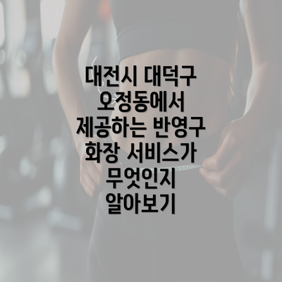 대전시 대덕구 오정동에서 제공하는 반영구 화장 서비스가 무엇인지 알아보기