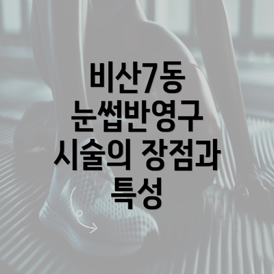 비산7동 눈썹반영구 시술의 장점과 특성