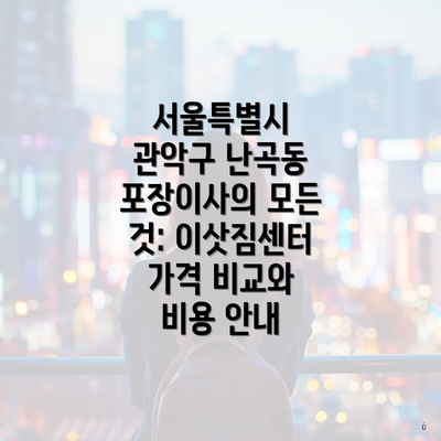 서울특별시 관악구 난곡동 포장이사의 모든 것: 이삿짐센터 가격 비교와 비용 안내