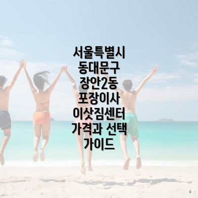 서울특별시 동대문구 장안2동 포장이사 이삿짐센터 가격과 선택 가이드