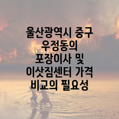 울산광역시 중구 우정동의 포장이사 및 이삿짐센터 가격 비교의 필요성