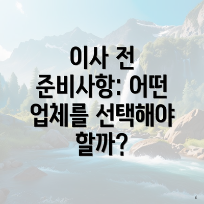 이사 전 준비사항: 어떤 업체를 선택해야 할까?