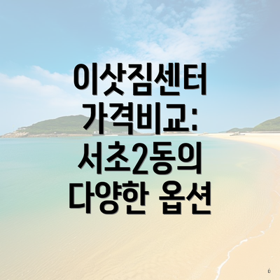 이삿짐센터 가격비교: 서초2동의 다양한 옵션