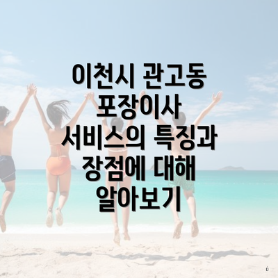 이천시 관고동 포장이사 서비스의 특징과 장점에 대해 알아보기