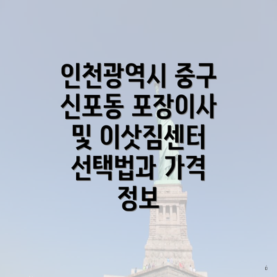 인천광역시 중구 신포동 포장이사 및 이삿짐센터 선택법과 가격 정보