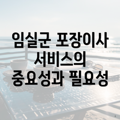 임실군 포장이사 서비스의 중요성과 필요성