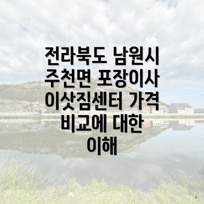 전라북도 남원시 주천면 포장이사에서 이삿짐센터 가격 비교 및 구체적인 비용 정보