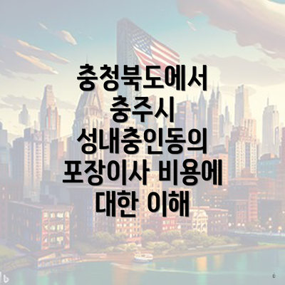 충청북도에서 충주시 성내충인동의 포장이사 비용에 대한 이해