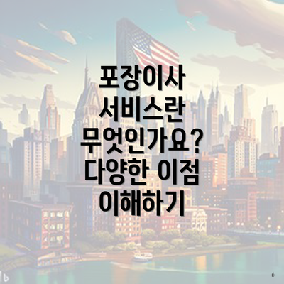 포장이사 서비스란 무엇인가요? 다양한 이점 이해하기