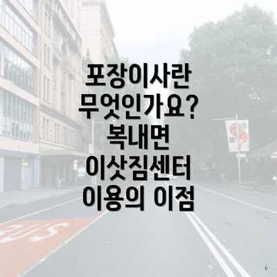 포장이사란 무엇인가요? 복내면 이삿짐센터 이용의 이점